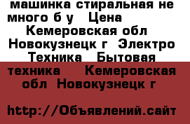 машинка стиральная не много б.у › Цена ­ 10 000 - Кемеровская обл., Новокузнецк г. Электро-Техника » Бытовая техника   . Кемеровская обл.,Новокузнецк г.